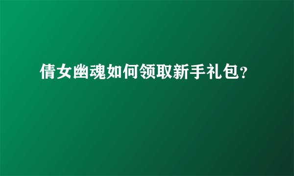 倩女幽魂如何领取新手礼包？