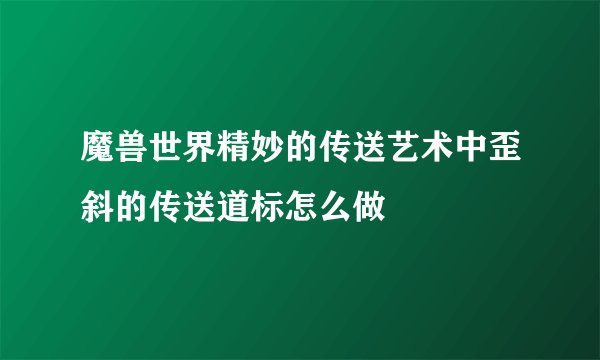 魔兽世界精妙的传送艺术中歪斜的传送道标怎么做