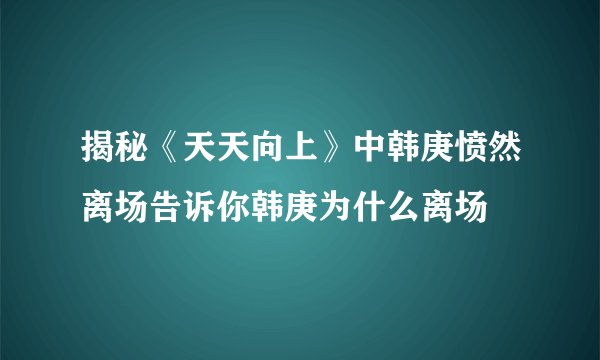 揭秘《天天向上》中韩庚愤然离场告诉你韩庚为什么离场
