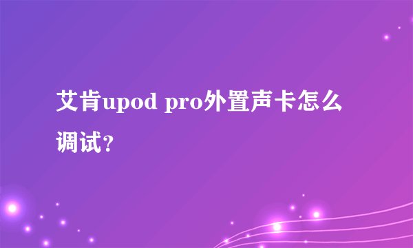 艾肯upod pro外置声卡怎么调试？