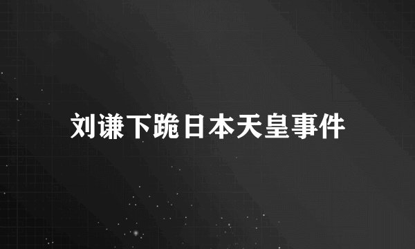 刘谦下跪日本天皇事件