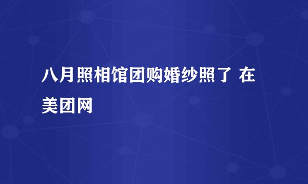 八月照相馆团购婚纱照了 在美团网