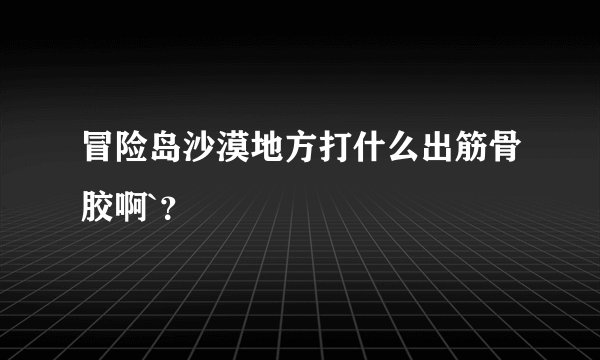 冒险岛沙漠地方打什么出筋骨胶啊`?