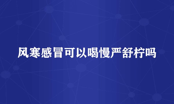风寒感冒可以喝慢严舒柠吗