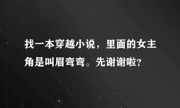 找一本穿越小说,里面的女主角是叫眉弯弯。先谢谢啦?
