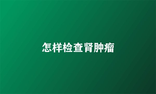 怎样检查肾肿瘤