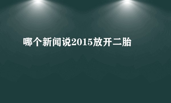 哪个新闻说2015放开二胎