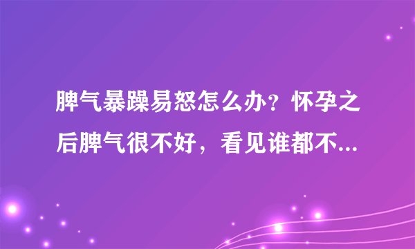 脾气暴躁易怒怎么办？怀孕之后脾气很不好，看见谁都不爽啊，咋...
