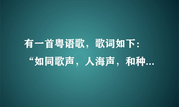 有一首粤语歌，歌词如下： “如同歌声，人海声，和种种美丽事情。”电台上听到的