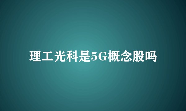理工光科是5G概念股吗