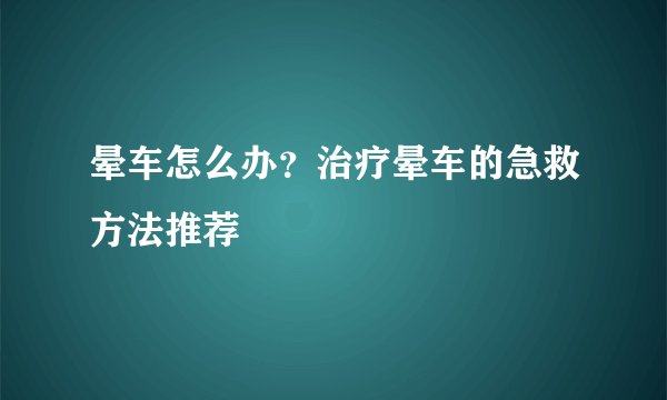 晕车怎么办？治疗晕车的急救方法推荐