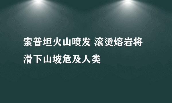 索普坦火山喷发 滚烫熔岩将滑下山坡危及人类