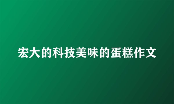 宏大的科技美味的蛋糕作文