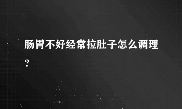 肠胃不好经常拉肚子怎么调理？