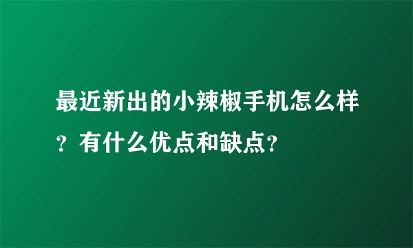 最近新出的小辣椒手机怎么样？有什么优点和缺点？