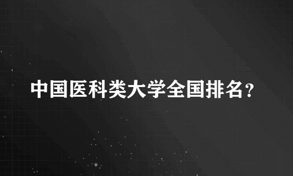 中国医科类大学全国排名?