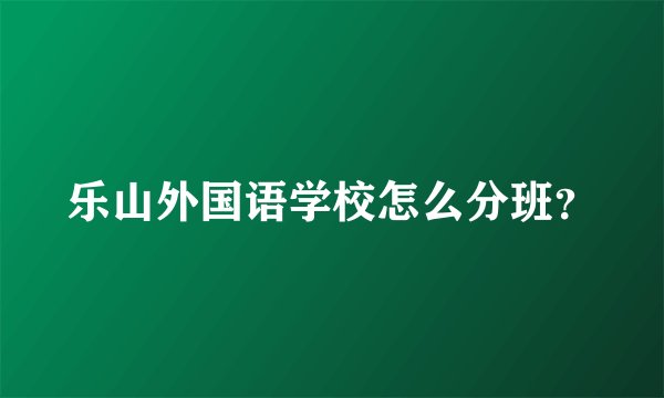 乐山外国语学校怎么分班？