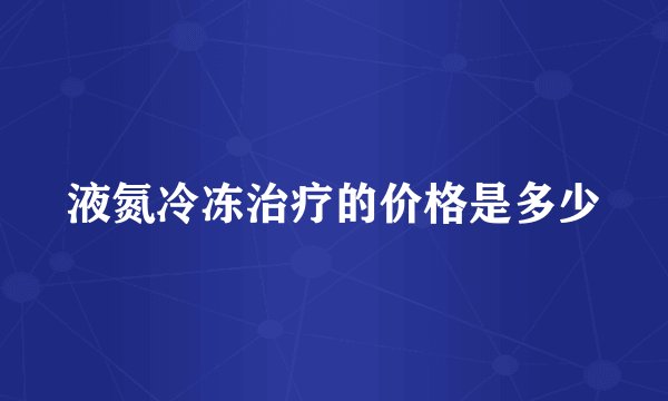 液氮冷冻治疗的价格是多少