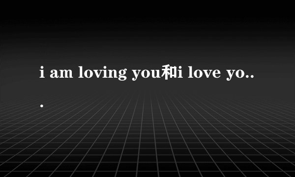 i am loving you和i love you有什么区别？