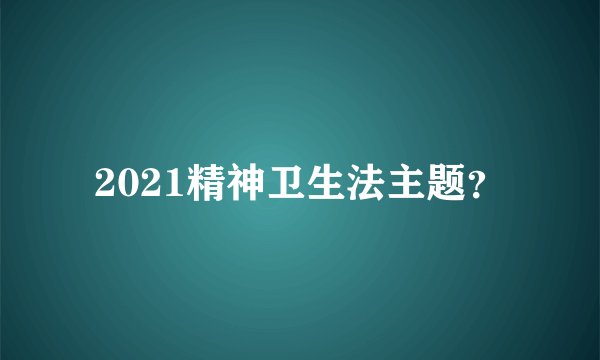 2021精神卫生法主题？