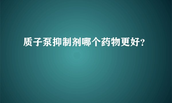 质子泵抑制剂哪个药物更好？