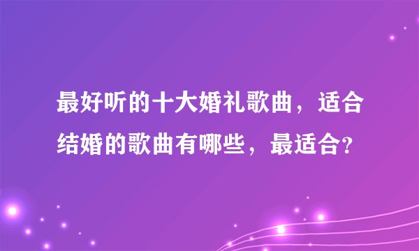 最好听的十大婚礼歌曲，适合结婚的歌曲有哪些，最适合？