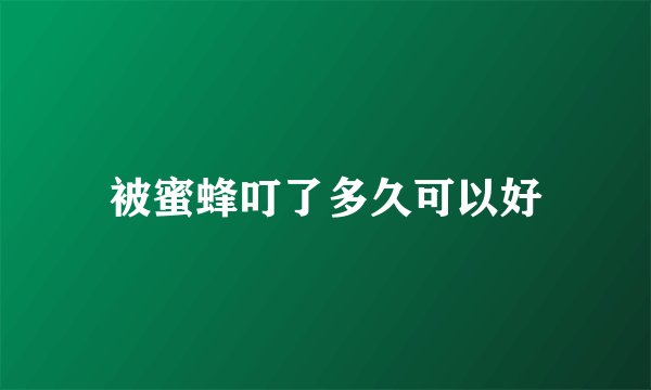 被蜜蜂叮了多久可以好