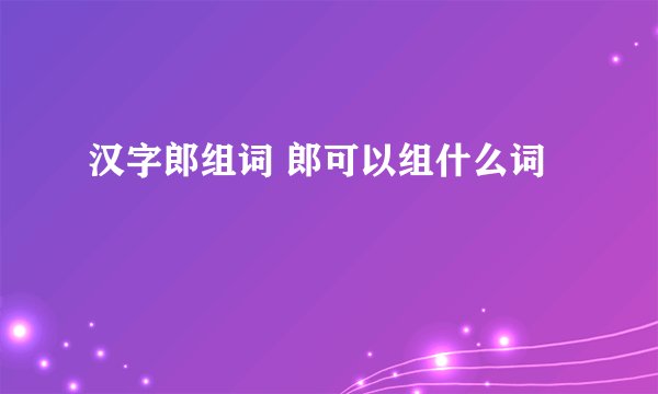 汉字郎组词 郎可以组什么词