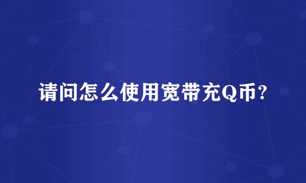 请问怎么使用宽带充Q币?