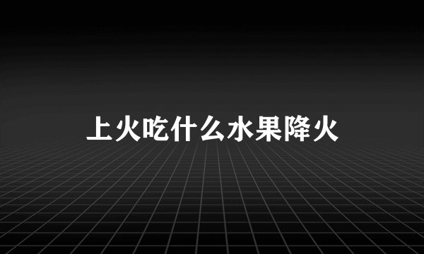 上火吃什么水果降火