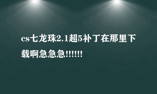 cs七龙珠2.1超5补丁在那里下载啊急急急!!!!!!