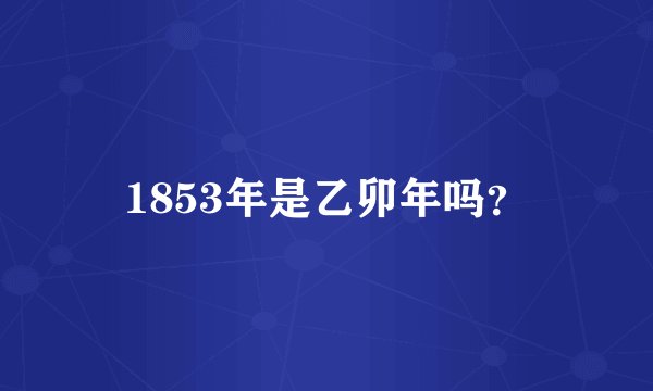 1853年是乙卯年吗？
