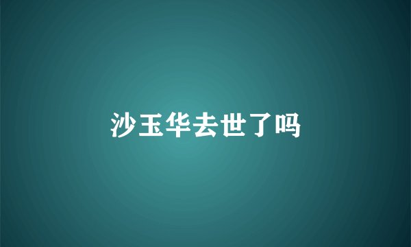 沙玉华去世了吗