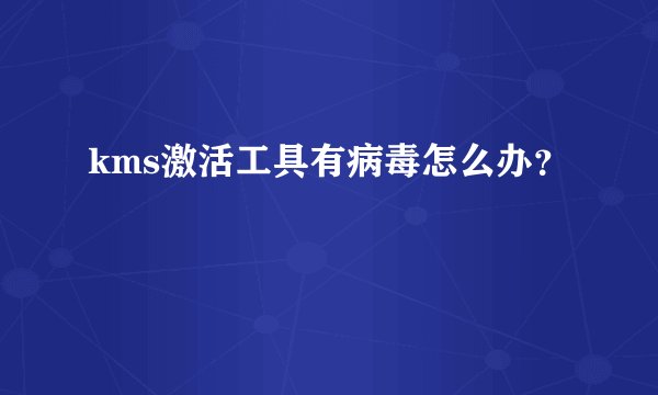 kms激活工具有病毒怎么办？