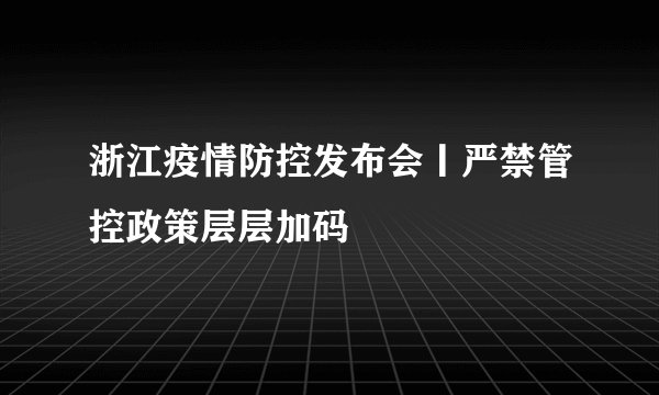 浙江疫情防控发布会丨严禁管控政策层层加码