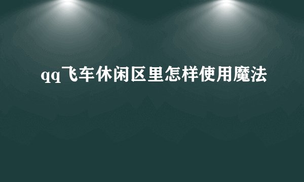 qq飞车休闲区里怎样使用魔法