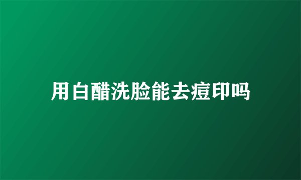 用白醋洗脸能去痘印吗