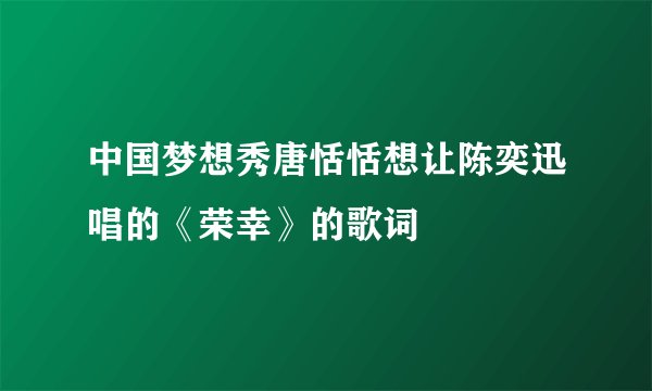 中国梦想秀唐恬恬想让陈奕迅唱的《荣幸》的歌词