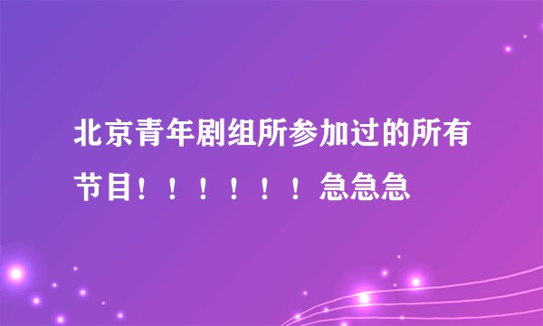 北京青年剧组所参加过的所有节目！！！！！！急急急