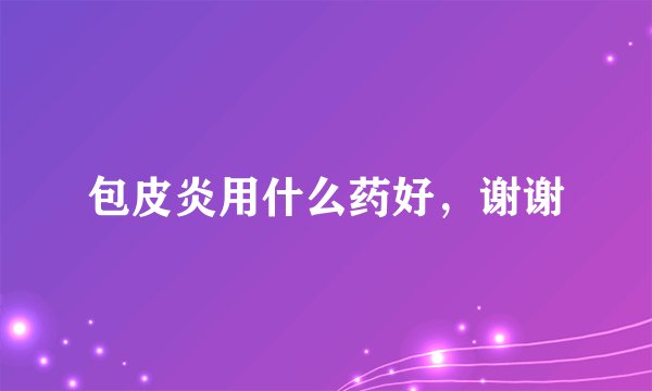 包皮炎用什么药好，谢谢