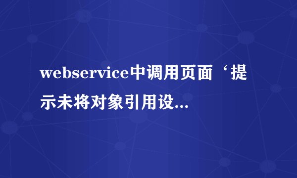 webservice中调用页面‘提示未将对象引用设置到对象的实例’C#语句如下