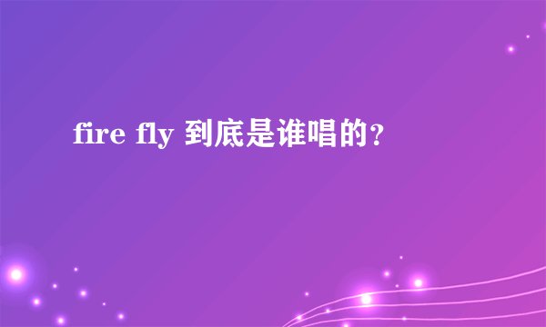 fire fly 到底是谁唱的？