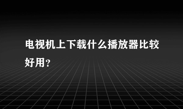 电视机上下载什么播放器比较好用？