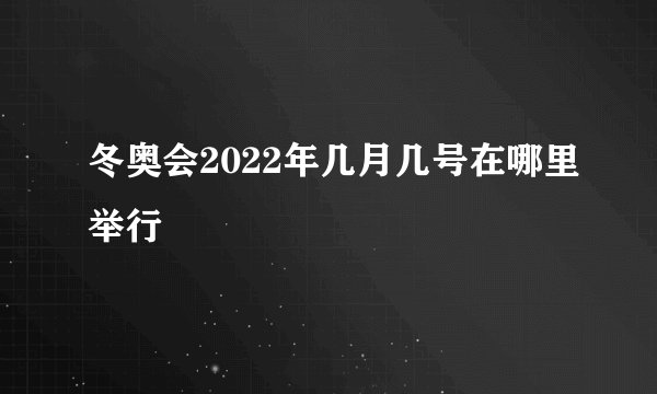 冬奥会2022年几月几号在哪里举行