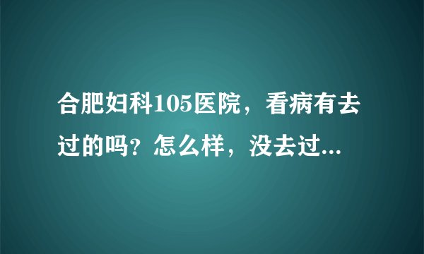 合肥妇科105医院,看病有去过的吗?怎么样,没去过不要来说话。