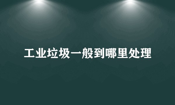 工业垃圾一般到哪里处理