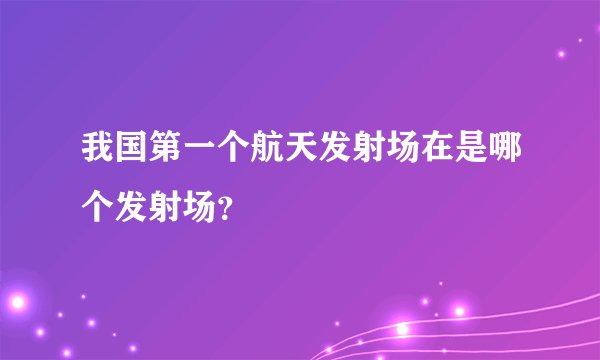 我国第一个航天发射场在是哪个发射场？