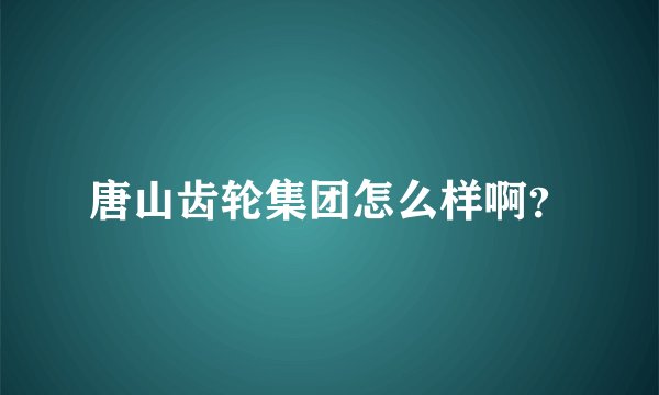 唐山齿轮集团怎么样啊？