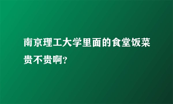 南京理工大学里面的食堂饭菜贵不贵啊？