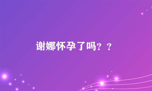 谢娜怀孕了吗？？